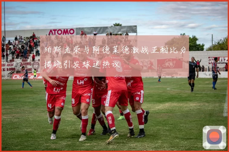 珀斯光荣与阿德莱德激战正酣比分揭晓引发球迷热议