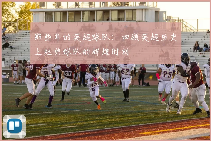 那些年的英超球队：回顾英超历史上经典球队的辉煌时刻