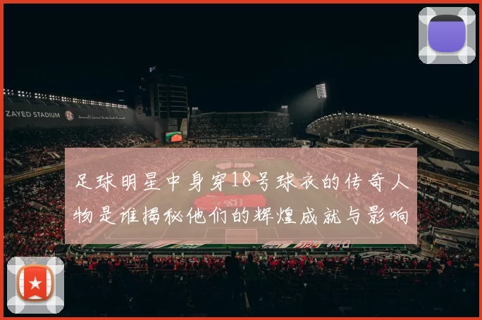 足球明星中身穿18号球衣的传奇人物是谁揭秘他们的辉煌成就与影响力
