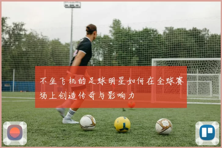 不坐飞机的足球明星如何在全球赛场上创造传奇与影响力