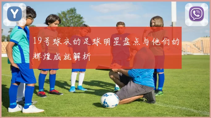 19号球衣的足球明星盘点与他们的辉煌成就解析