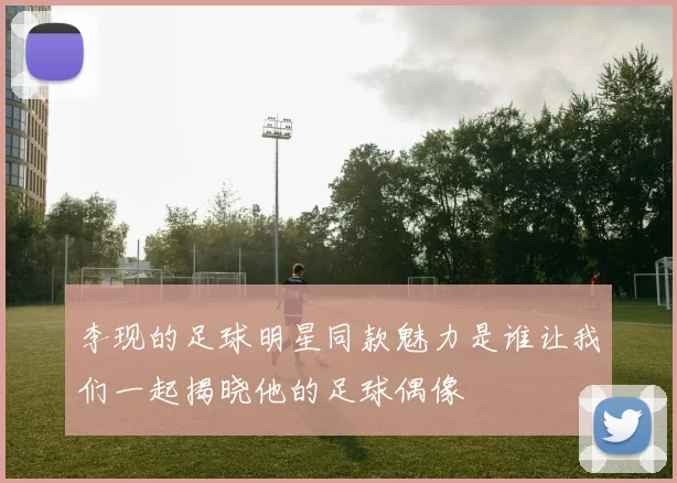 李现的足球明星同款魅力是谁让我们一起揭晓他的足球偶像
