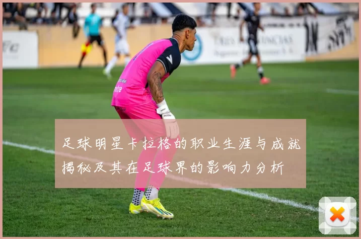 足球明星卡拉格的职业生涯与成就揭秘及其在足球界的影响力分析