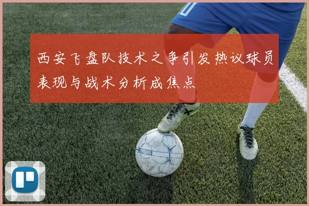 西安飞盘队技术之争引发热议球员表现与战术分析成焦点
