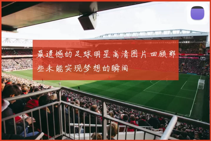 最遗憾的足球明星高清图片回顾那些未能实现梦想的瞬间