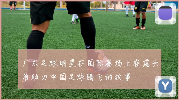 广东足球明星在国际赛场上崭露头角助力中国足球腾飞的故事