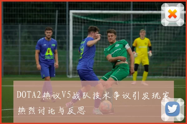 DOTA2热议V5战队技术争议引发玩家热烈讨论与反思