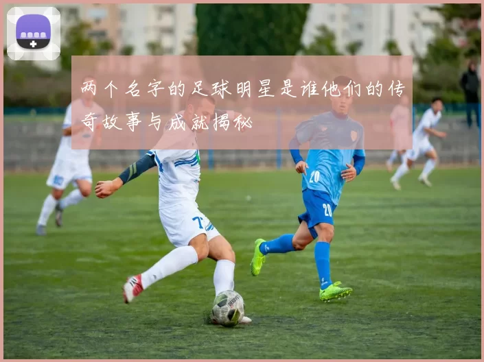 两个名字的足球明星是谁他们的传奇故事与成就揭秘
