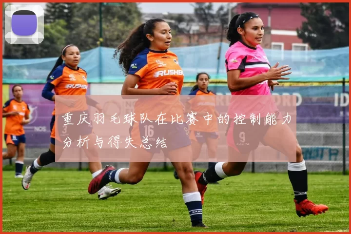 重庆羽毛球队在比赛中的控制能力分析与得失总结