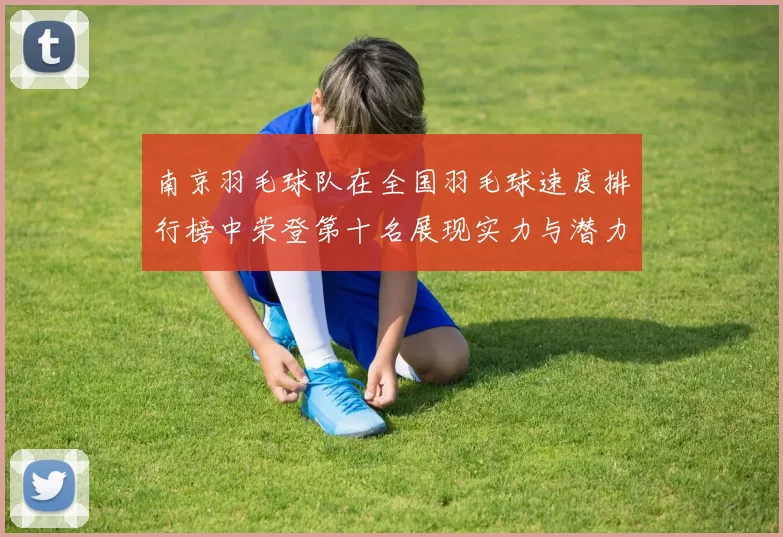 南京羽毛球队在全国羽毛球速度排行榜中荣登第十名展现实力与潜力