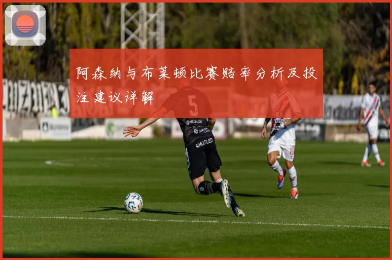 阿森纳与布莱顿比赛赔率分析及投注建议详解