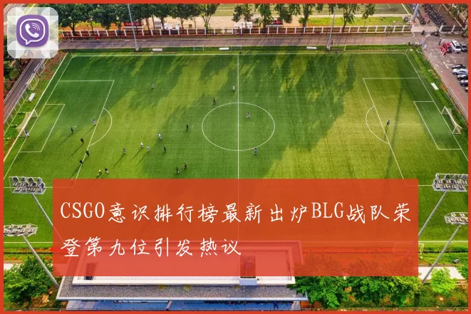 CSGO意识排行榜最新出炉BLG战队荣登第九位引发热议