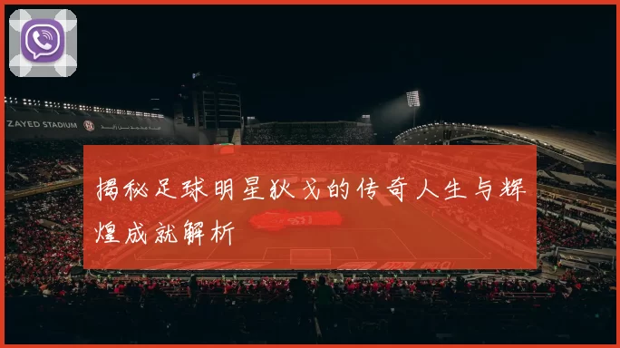 揭秘足球明星狄戈的传奇人生与辉煌成就解析