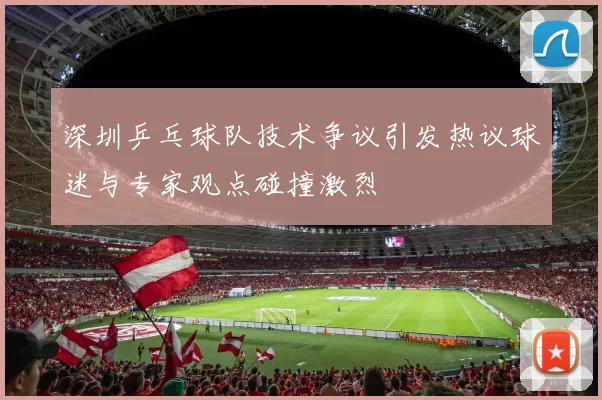 深圳乒乓球队技术争议引发热议球迷与专家观点碰撞激烈