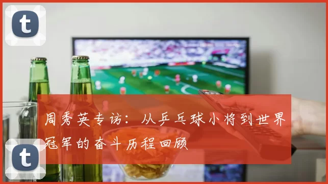 周秀英专访：从乒乓球小将到世界冠军的奋斗历程回顾