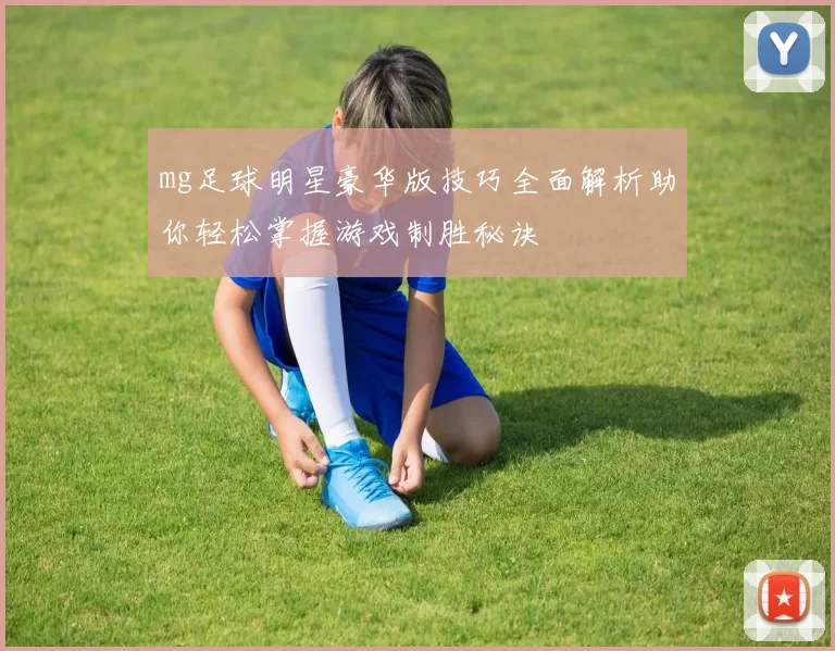 mg足球明星豪华版技巧全面解析助你轻松掌握游戏制胜秘诀