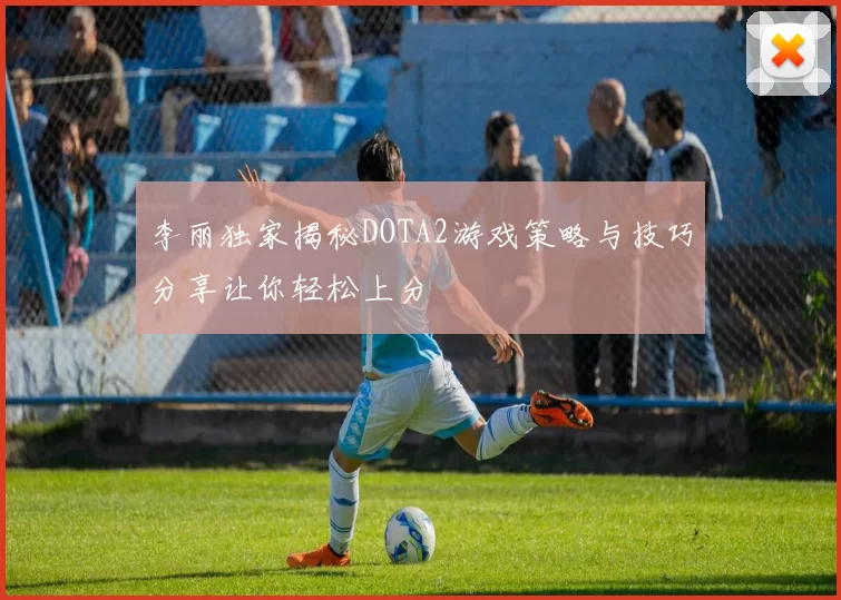 李丽独家揭秘DOTA2游戏策略与技巧分享让你轻松上分