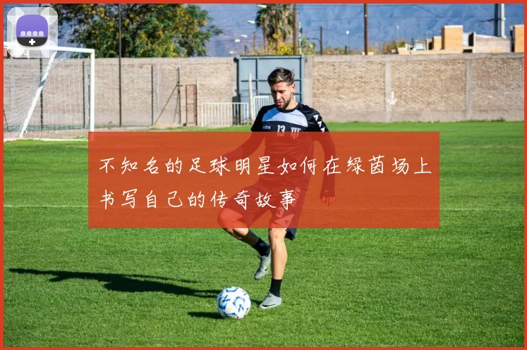 不知名的足球明星如何在绿茵场上书写自己的传奇故事