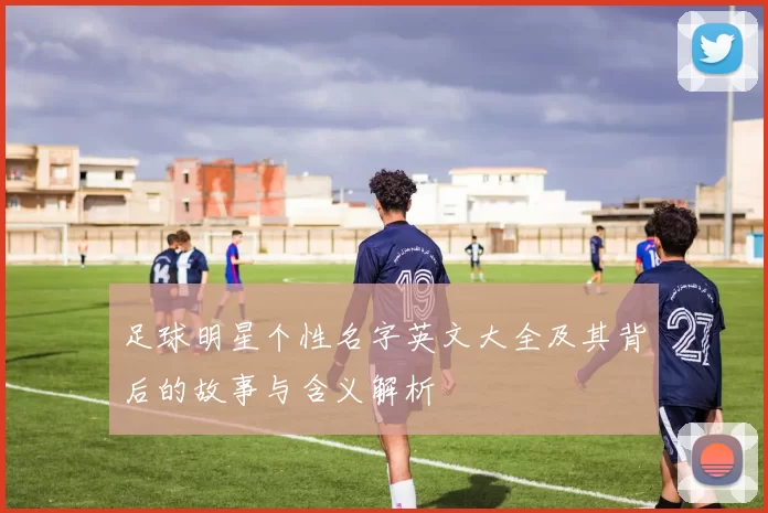 足球明星个性名字英文大全及其背后的故事与含义解析