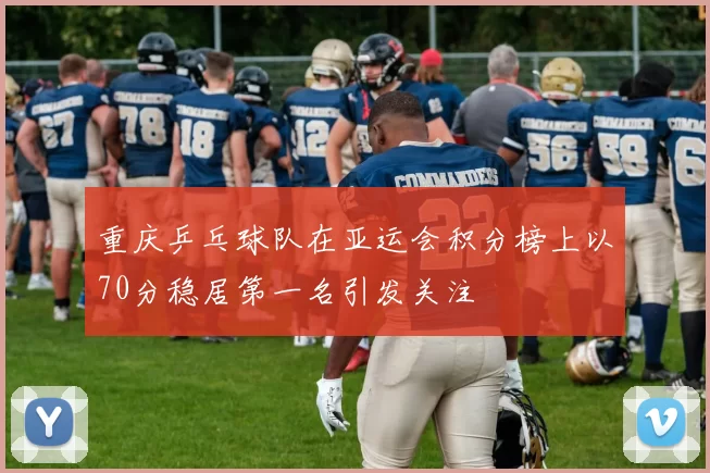 重庆乒乓球队在亚运会积分榜上以70分稳居第一名引发关注