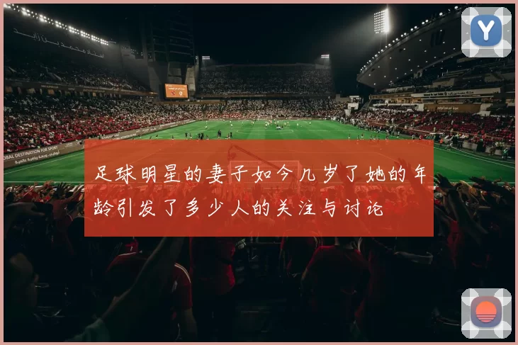 足球明星的妻子如今几岁了她的年龄引发了多少人的关注与讨论