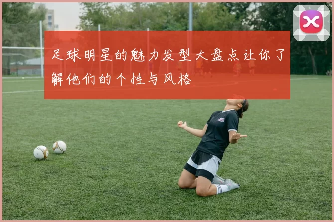 足球明星的魅力发型大盘点让你了解他们的个性与风格