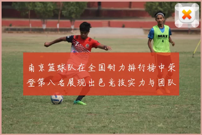 南京篮球队在全国耐力排行榜中荣登第八名展现出色竞技实力与团队精神