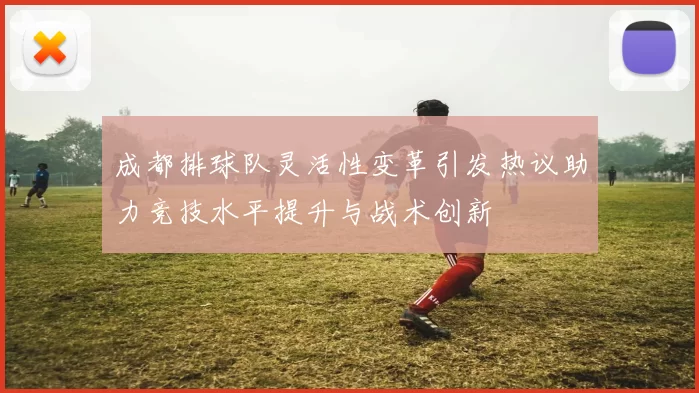 成都排球队灵活性变革引发热议助力竞技水平提升与战术创新