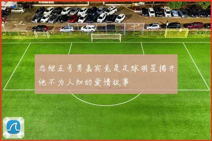 恋综五号男嘉宾竟是足球明星揭开他不为人知的爱情故事