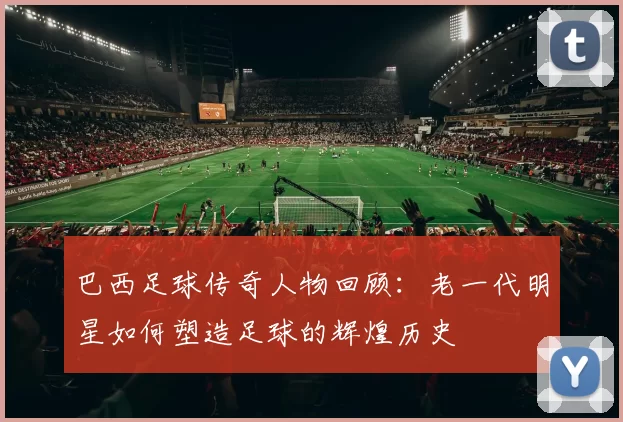 巴西足球传奇人物回顾：老一代明星如何塑造足球的辉煌历史