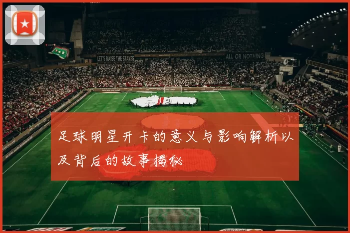 足球明星开卡的意义与影响解析以及背后的故事揭秘