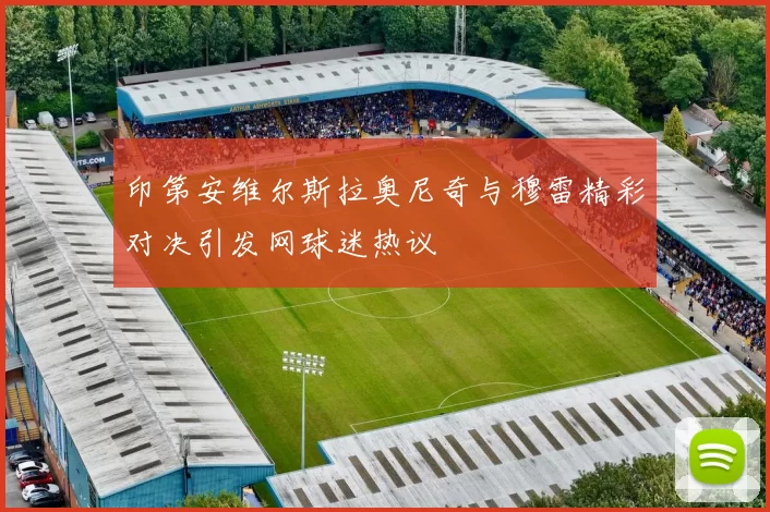 印第安维尔斯拉奥尼奇与穆雷精彩对决引发网球迷热议
