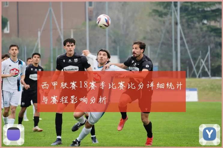 西甲联赛18赛季比赛比分详细统计与赛程影响分析
