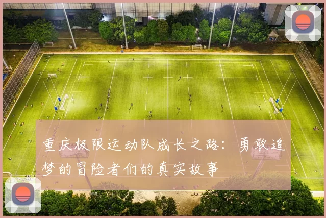 重庆极限运动队成长之路：勇敢追梦的冒险者们的真实故事