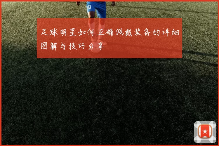 足球明星如何正确佩戴装备的详细图解与技巧分享