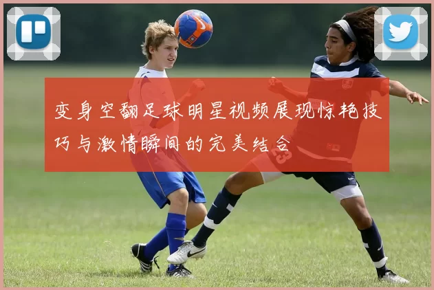 变身空翻足球明星视频展现惊艳技巧与激情瞬间的完美结合