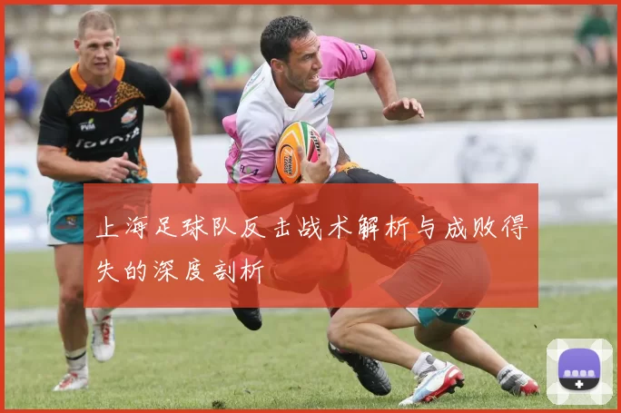 上海足球队反击战术解析与成败得失的深度剖析
