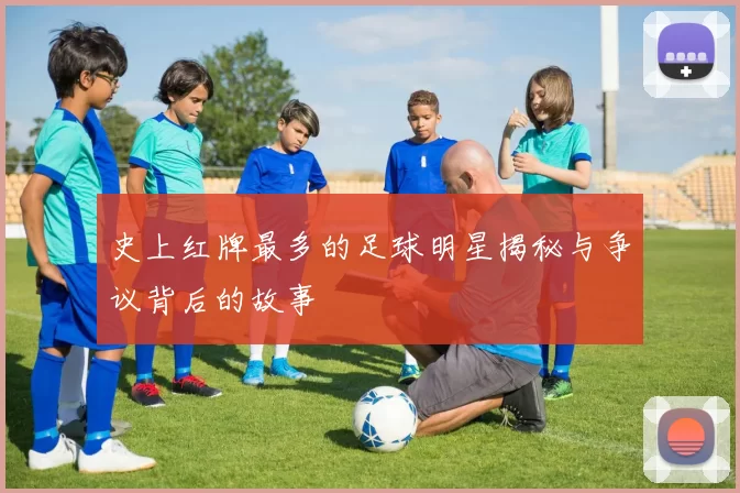 史上红牌最多的足球明星揭秘与争议背后的故事