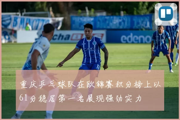 重庆乒乓球队在欧锦赛积分榜上以61分稳居第一名展现强劲实力