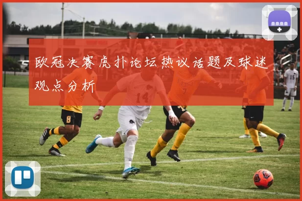欧冠决赛虎扑论坛热议话题及球迷观点分析