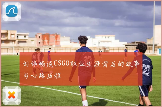 刘伟畅谈CSGO职业生涯背后的故事与心路历程