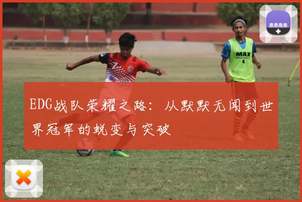EDG战队荣耀之路：从默默无闻到世界冠军的蜕变与突破