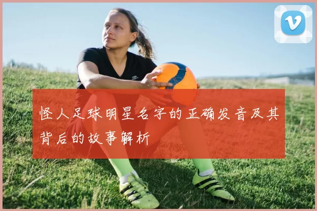 怪人足球明星名字的正确发音及其背后的故事解析