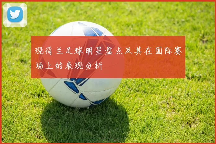 现荷兰足球明星盘点及其在国际赛场上的表现分析