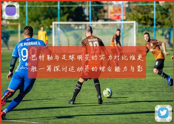 巴特勒与足球明星的实力对比谁更胜一筹探讨运动员的综合能力与影响力