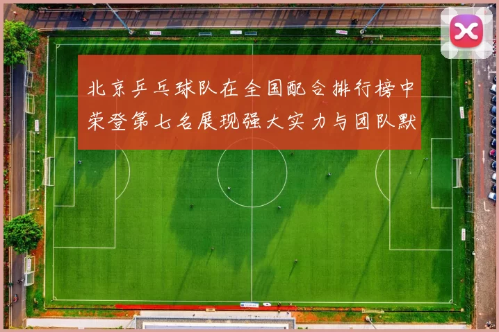 北京乒乓球队在全国配合排行榜中荣登第七名展现强大实力与团队默契