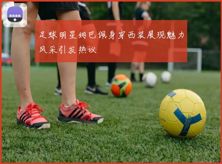 足球明星姆巴佩身穿西装展现魅力风采引发热议
