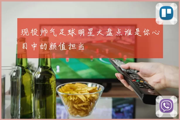 现役帅气足球明星大盘点谁是你心目中的颜值担当