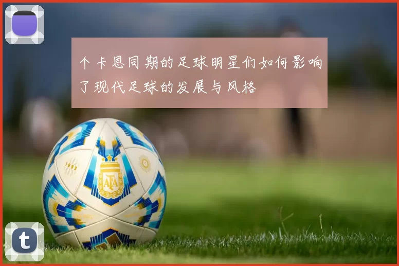 个卡恩同期的足球明星们如何影响了现代足球的发展与风格