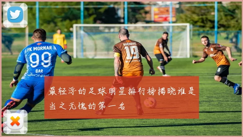 最轻浮的足球明星排行榜揭晓谁是当之无愧的第一名